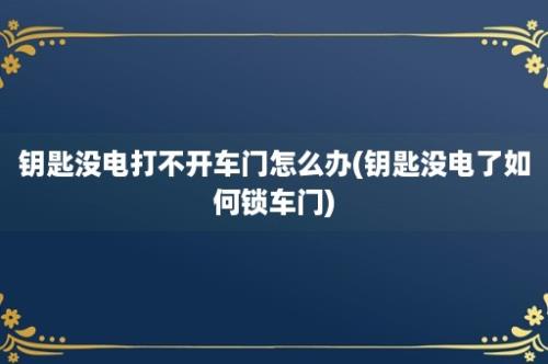 钥匙没电打不开车门怎么办(钥匙没电了如何锁车门)