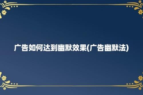 广告如何达到幽默效果(广告幽默法)