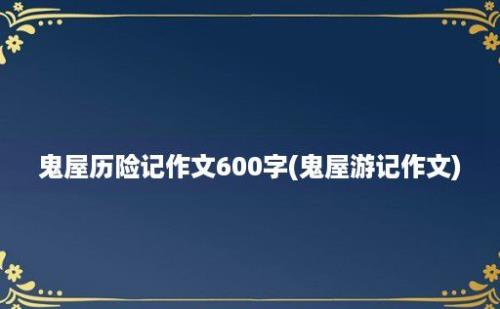 鬼屋历险记作文600字(鬼屋游记作文)