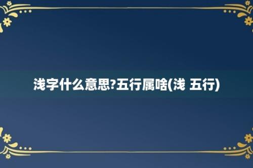 浅字什么意思?五行属啥(浅 五行)