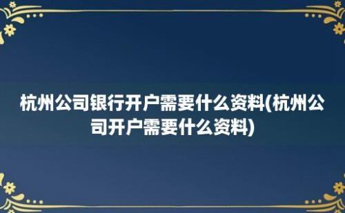 杭州公司银行开户需要什么资料(杭州公司开户需要什么资料)