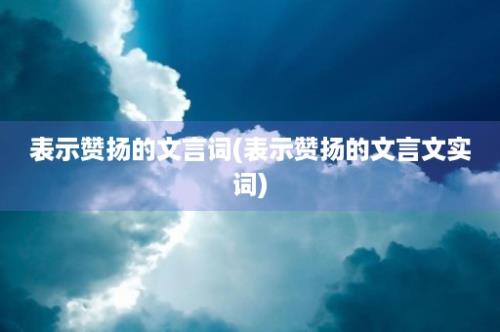 表示赞扬的文言词(表示赞扬的文言文实词)