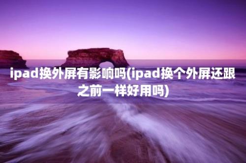 ipad换外屏有影响吗(ipad换个外屏还跟之前一样好用吗)