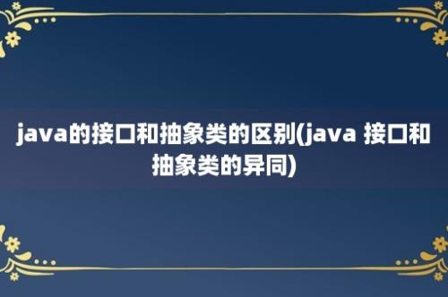 java的接口和抽象类的区别(java 接口和抽象类的异同)