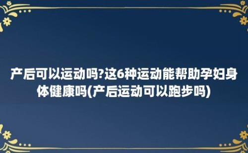 产后可以运动吗?这6种运动能帮助孕妇身体健康吗(产后运动可以跑步吗)