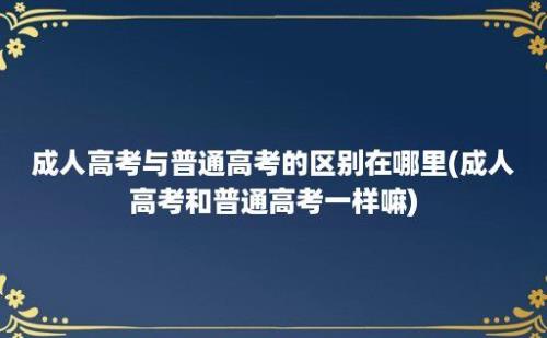 成人高考与普通高考的区别在哪里(成人高考和普通高考一样嘛)