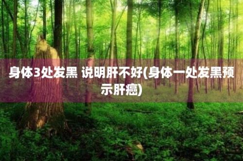 身体3处发黑 说明肝不好(身体一处发黑预示肝癌)