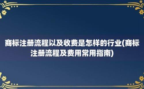 商标注册流程以及收费是怎样的行业(商标注册流程及费用常用指南)