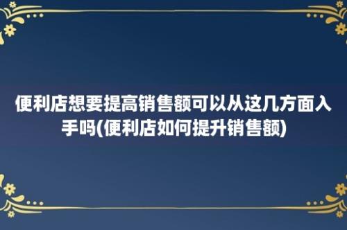 便利店想要提高销售额可以从这几方面入手吗(便利店如何提升销售额)