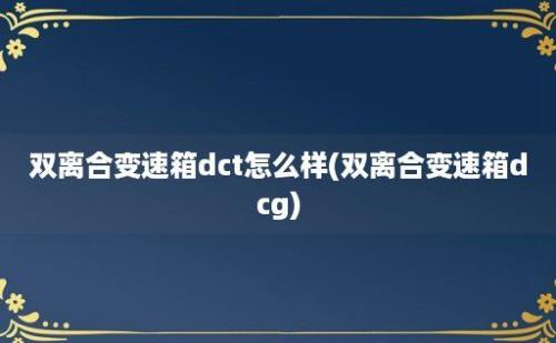 双离合变速箱dct怎么样(双离合变速箱dcg)