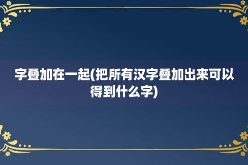 字叠加在一起(把所有汉字叠加出来可以得到什么字)