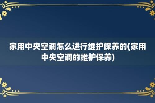 家用中央空调怎么进行维护保养的(家用中央空调的维护保养)