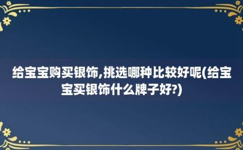 给宝宝购买银饰,挑选哪种比较好呢(给宝宝买银饰什么牌子好?)