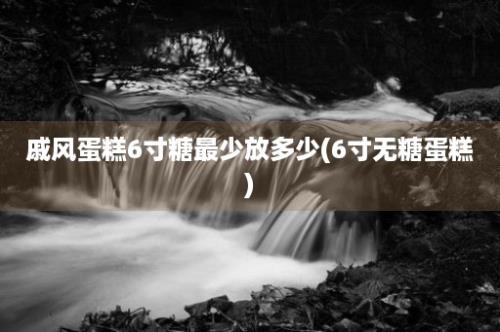 戚风蛋糕6寸糖最少放多少(6寸无糖蛋糕)