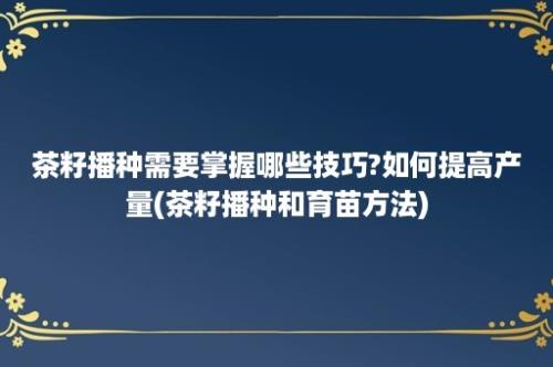 茶籽播种需要掌握哪些技巧?如何提高产量(茶籽播种和育苗方法)