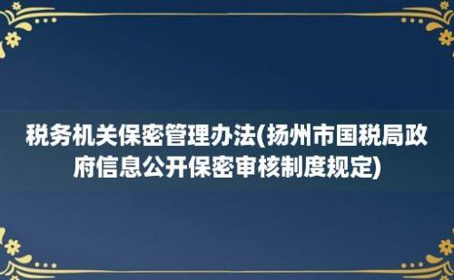 税务机关保密管理办法(扬州市国税局政府信息公开保密审核制度规定)