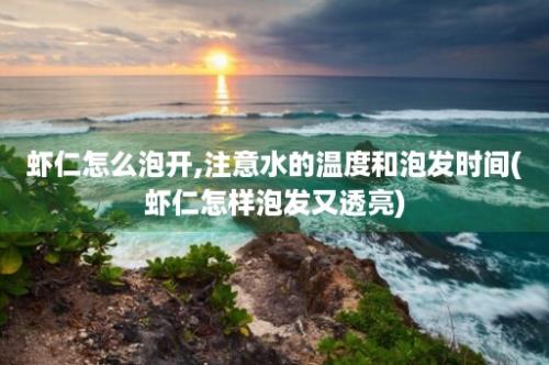 虾仁怎么泡开,注意水的温度和泡发时间(虾仁怎样泡发又透亮)