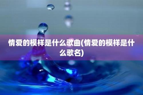 情爱的模样是什么歌曲(情爱的模样是什么歌名)