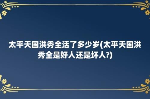 太平天国洪秀全活了多少岁(太平天国洪秀全是好人还是坏人?)