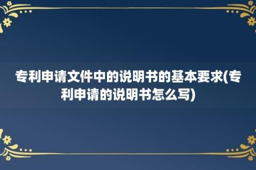 专利申请文件中的说明书的基本要求(专利申请的说明书怎么写)