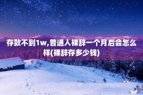 存款不到1w,普通人裸辞一个月后会怎么样(裸辞存多少钱)