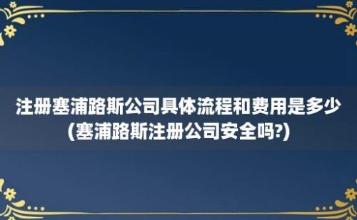 注册塞浦路斯公司具体流程和费用是多少(塞浦路斯注册公司安全吗?)