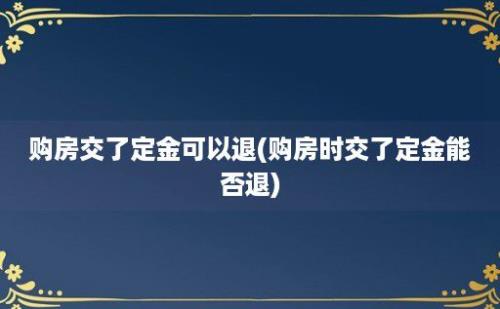 购房交了定金可以退(购房时交了定金能否退)