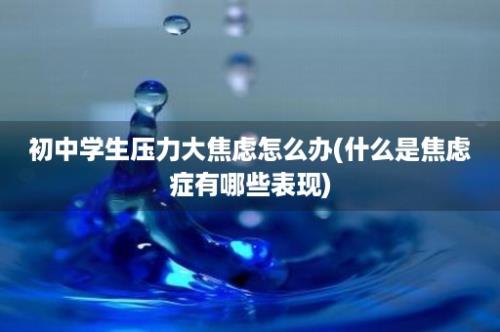 初中学生压力大焦虑怎么办(什么是焦虑症有哪些表现)