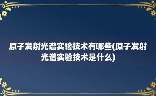 原子发射光谱实验技术有哪些(原子发射光谱实验技术是什么)