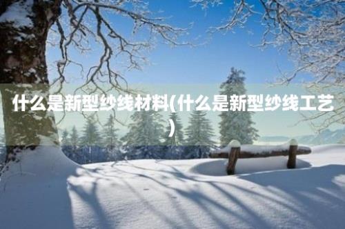 什么是新型纱线材料(什么是新型纱线工艺)