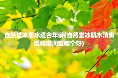 自然堂冰肌水适合年龄(自然堂冰肌水清爽型和滋润型哪个好)