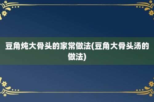 豆角炖大骨头的家常做法(豆角大骨头汤的做法)