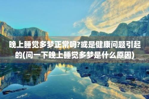 晚上睡觉多梦正常吗?或是健康问题引起的(问一下晚上睡觉多梦是什么原因)