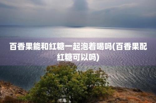 百香果能和红糖一起泡着喝吗(百香果配红糖可以吗)