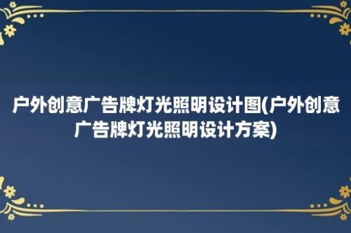 户外创意广告牌灯光照明设计图(户外创意广告牌灯光照明设计方案)