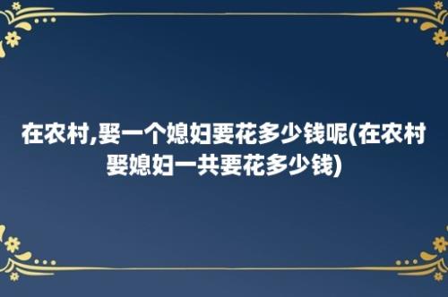 在农村,娶一个媳妇要花多少钱呢(在农村娶媳妇一共要花多少钱)