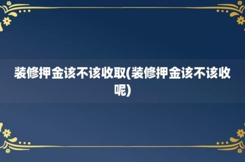 装修押金该不该收取(装修押金该不该收呢)