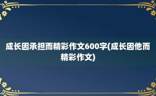 成长因承担而精彩作文600字(成长因他而精彩作文)