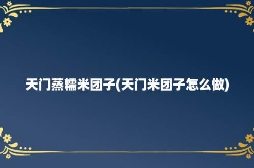 天门蒸糯米团子(天门米团子怎么做)