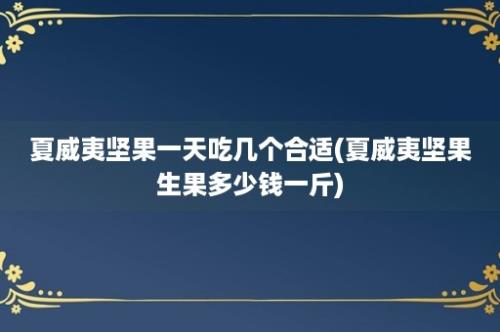 夏威夷坚果一天吃几个合适(夏威夷坚果生果多少钱一斤)