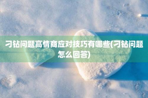 刁钻问题高情商应对技巧有哪些(刁钻问题怎么回答)