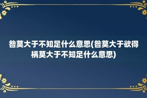 咎莫大于不知足什么意思(咎莫大于欲得祸莫大于不知足什么意思)