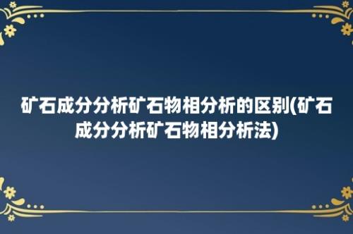 矿石成分分析矿石物相分析的区别(矿石成分分析矿石物相分析法)