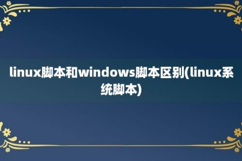 linux脚本和windows脚本区别(linux系统脚本)