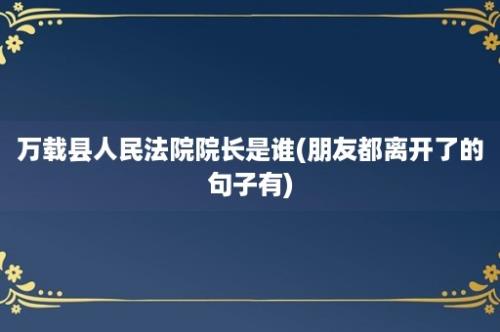 万载县人民法院院长是谁(朋友都离开了的句子有)