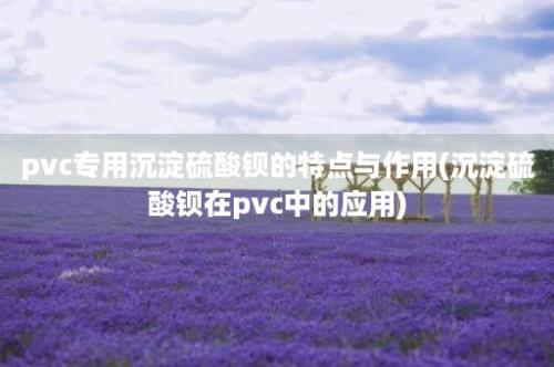 pvc专用沉淀硫酸钡的特点与作用(沉淀硫酸钡在pvc中的应用)