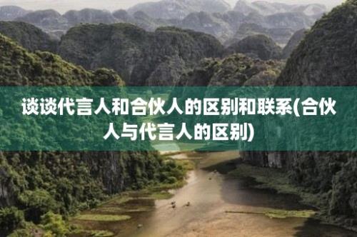 谈谈代言人和合伙人的区别和联系(合伙人与代言人的区别)