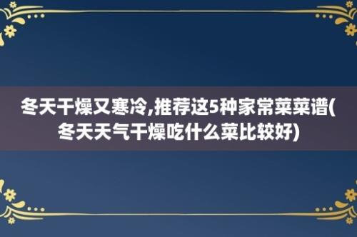 冬天干燥又寒冷,推荐这5种家常菜菜谱(冬天天气干燥吃什么菜比较好)