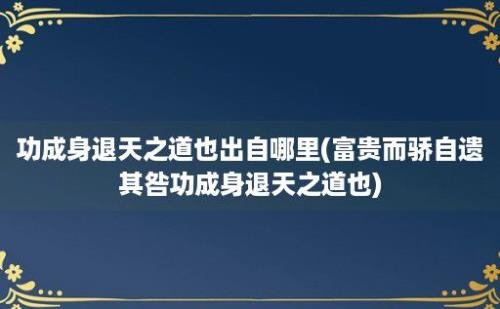 功成身退天之道也出自哪里(富贵而骄自遗其咎功成身退天之道也)