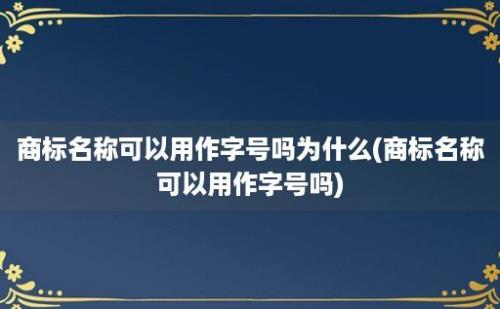 商标名称可以用作字号吗为什么(商标名称可以用作字号吗)